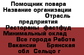 Помощник повара › Название организации ­ Fusion Service › Отрасль предприятия ­ Рестораны, фастфуд › Минимальный оклад ­ 14 000 - Все города Работа » Вакансии   . Брянская обл.,Сельцо г.